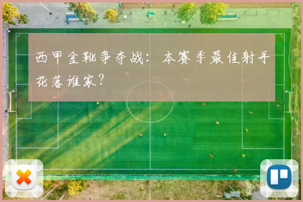 西甲金靴争夺战：本赛季最佳射手花落谁家？