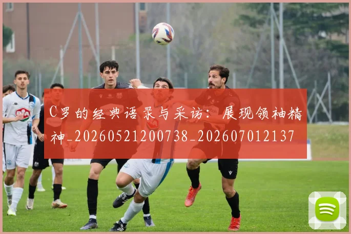 C罗的经典语录与采访：展现领袖精神_20260521200738_20260701213721_20260712052600