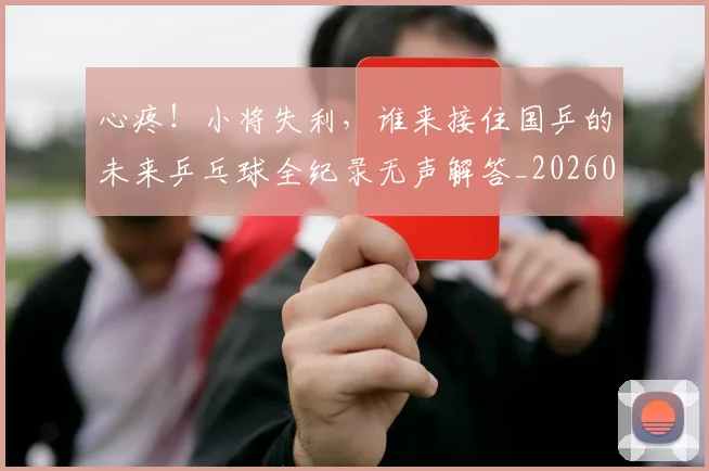 心疼！小将失利，谁来接住国乒的未来乒乓球全纪录无声解答_20260704173954