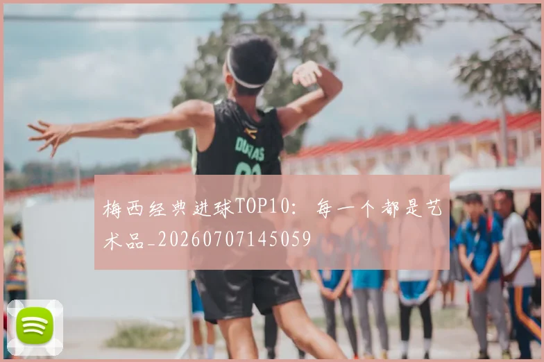 梅西经典进球TOP10：每一个都是艺术品_20260707145059