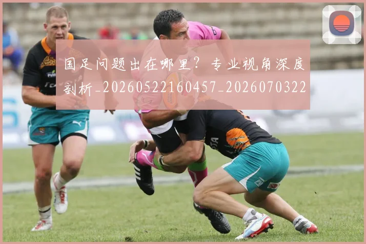 国足问题出在哪里？专业视角深度剖析_20260522160457_20260703224510
