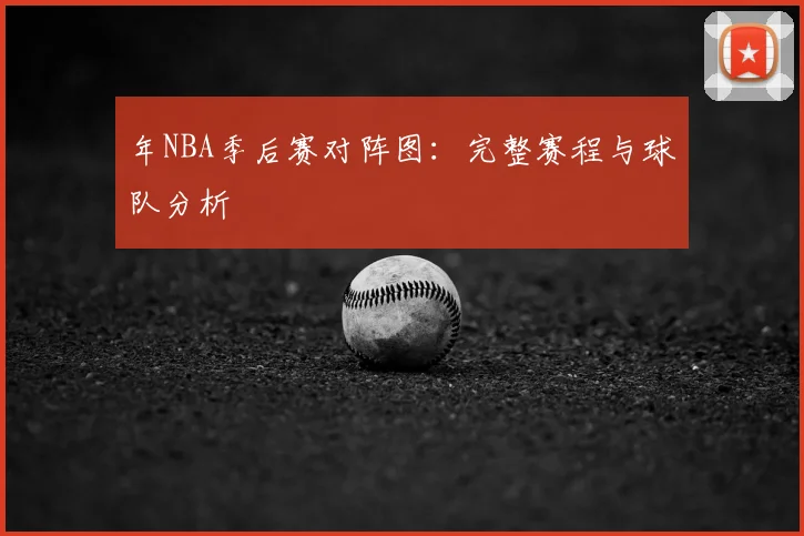 年NBA季后赛对阵图：完整赛程与球队分析