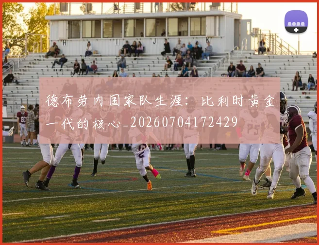 德布劳内国家队生涯：比利时黄金一代的核心_20260704172429