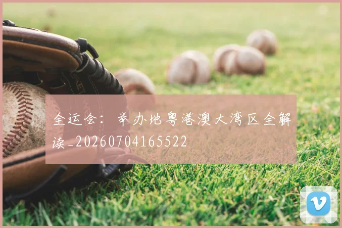 全运会:举办地粤港澳大湾区全解读_20260704165522