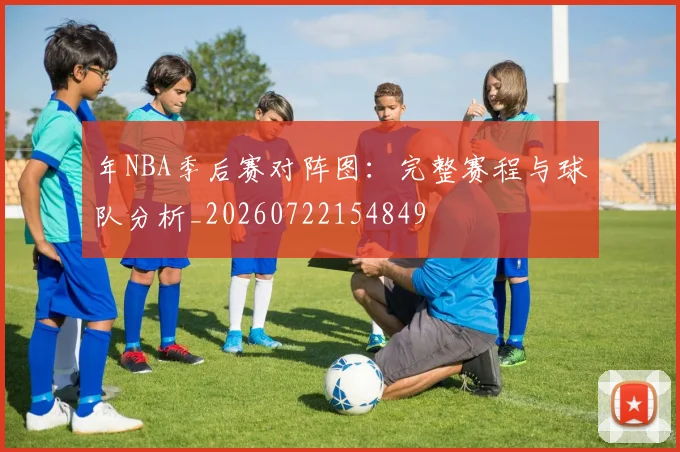 年NBA季后赛对阵图：完整赛程与球队分析_20260722154849
