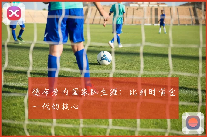 德布劳内国家队生涯：比利时黄金一代的核心
