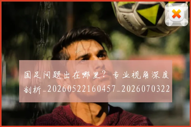 国足问题出在哪里?专业视角深度剖析_20260522160457_20260703224510