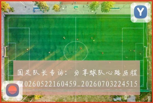 国足队长专访：分享球队心路历程_20260522160459_20260703224515_20260719165504