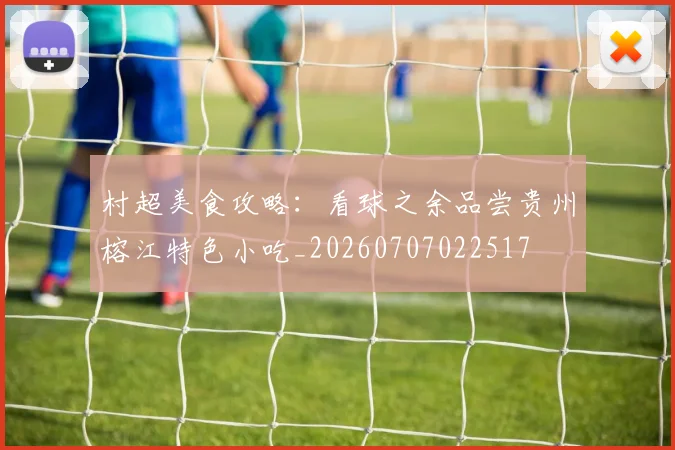 村超美食攻略：看球之余品尝贵州榕江特色小吃_20260707022517
