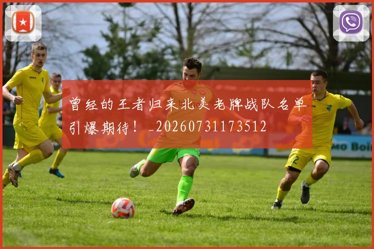 曾经的王者归来北美老牌战队名单引爆期待！_20260731173512