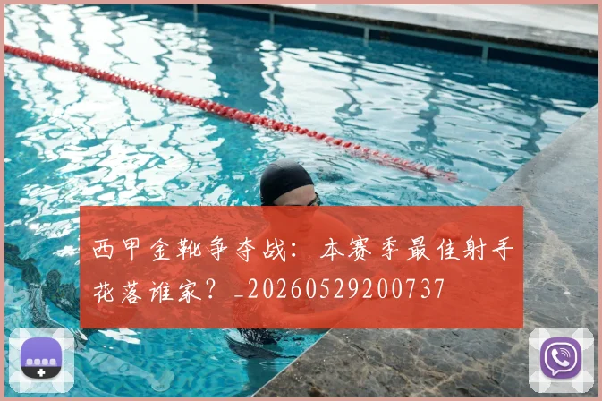 西甲金靴争夺战：本赛季最佳射手花落谁家？_20260529200737